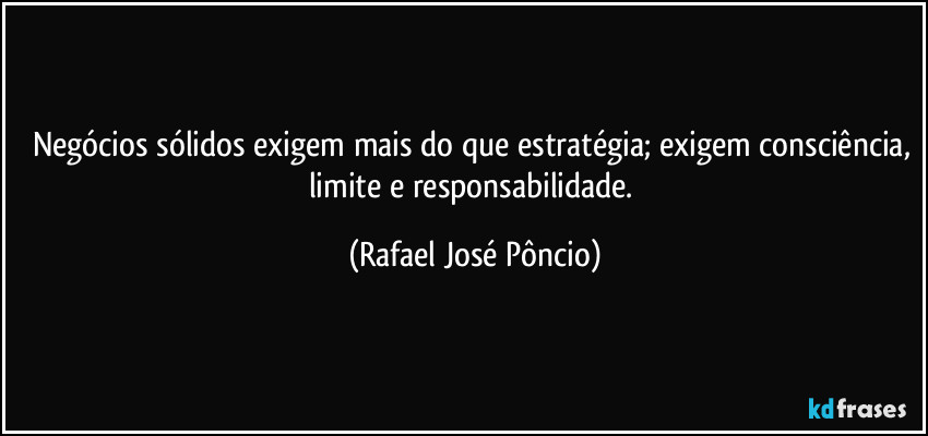 Negócios sólidos exigem mais do que estratégia; exigem consciência, limite e responsabilidade. (Rafael José Pôncio)