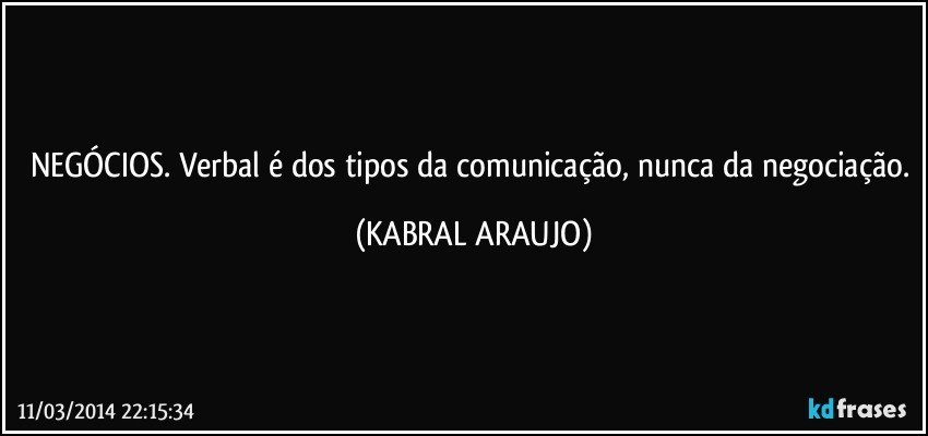 NEGÓCIOS. Verbal é dos tipos da comunicação, nunca da negociação. (KABRAL ARAUJO)