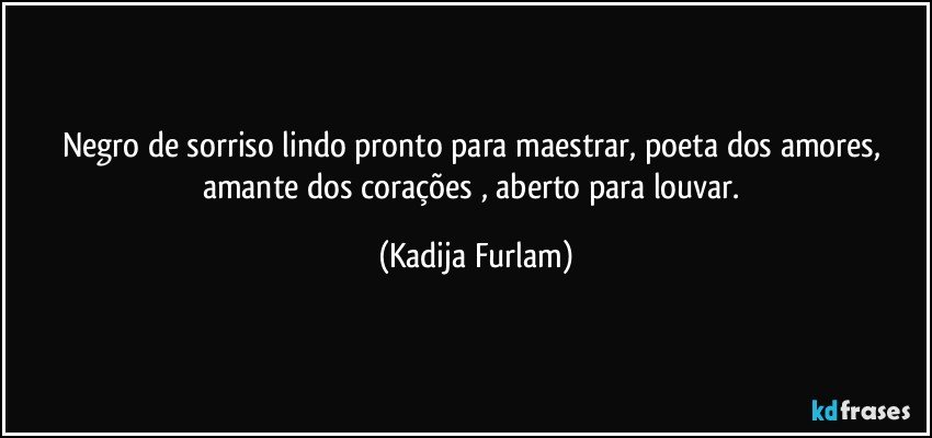 Negro de sorriso lindo pronto para maestrar, poeta dos amores,  amante dos corações , aberto para louvar. (Kadija Furlam)