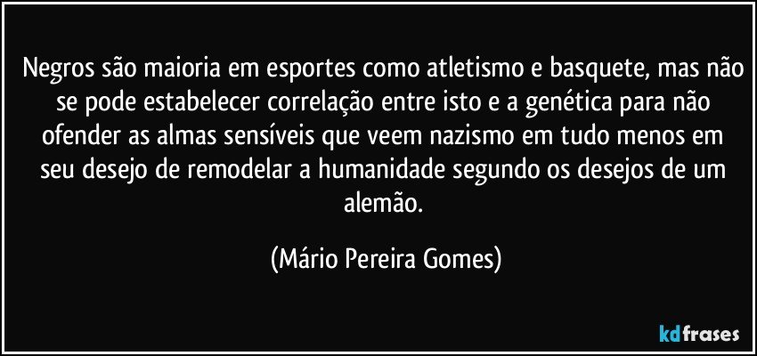 Negros são maioria em esportes como atletismo e basquete, mas não se pode estabelecer correlação entre isto e a genética para não ofender as almas sensíveis que veem nazismo em tudo menos em seu desejo de remodelar a humanidade segundo os desejos de um alemão. (Mário Pereira Gomes)