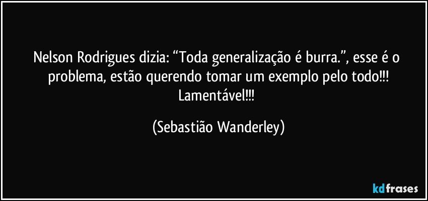 Nelson Rodrigues dizia: “Toda generalização é burra.”, esse é o problema, estão querendo tomar um exemplo pelo todo!!!
Lamentável!!! (Sebastião Wanderley)