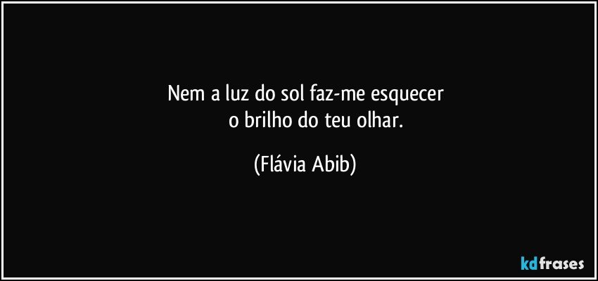 Nem a luz do sol  faz-me esquecer
                 o brilho do teu olhar. (Flávia Abib)