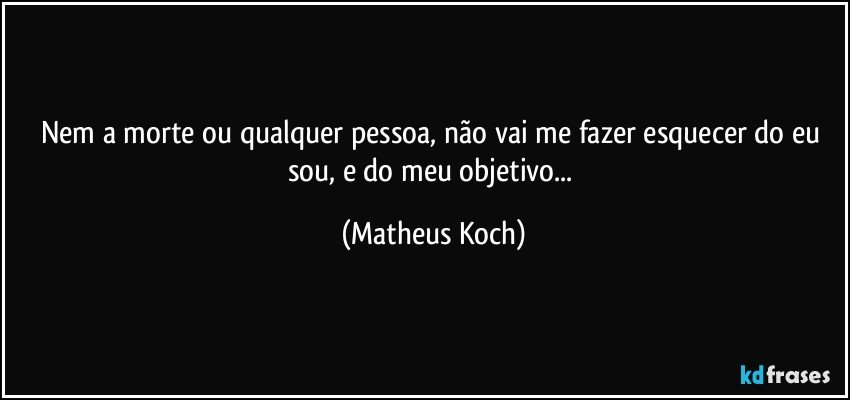 Nem a morte ou qualquer pessoa, não vai me fazer esquecer do eu sou, e do meu objetivo... (Matheus Koch)