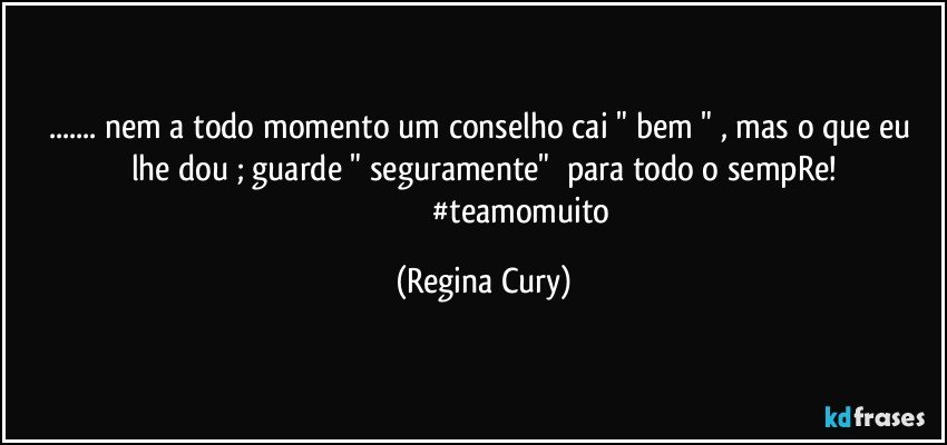 ... nem  a todo momento   um conselho  cai " bem "  , mas o que eu lhe  dou ;  guarde  "  seguramente"     para todo o sempRe!
                                      #teamomuito (Regina Cury)