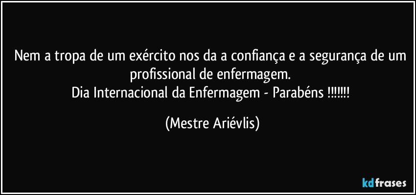 Nem a tropa de um exército nos da a confiança e a segurança de um profissional de enfermagem. 
Dia Internacional da Enfermagem -  Parabéns !!! (Mestre Ariévlis)