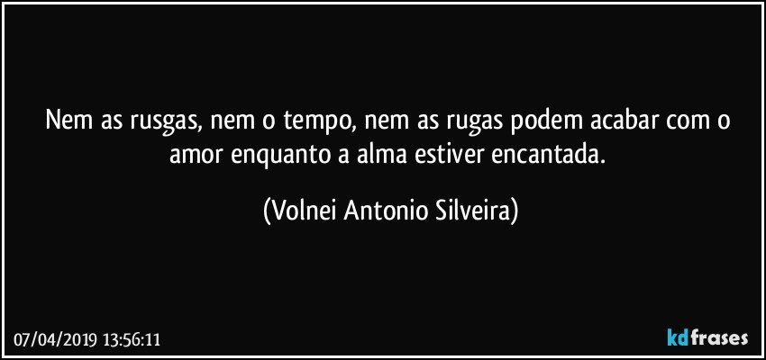 Nem as rusgas, nem o tempo, nem as rugas podem acabar com o amor enquanto a alma estiver encantada. (Volnei Antonio Silveira)