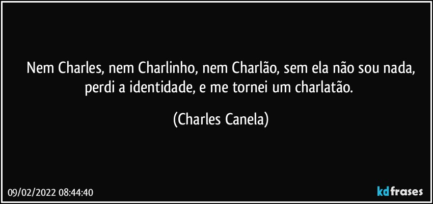 ⁠Nem Charles, nem Charlinho, nem Charlão, sem ela não sou nada, perdi a identidade, e me tornei um charlatão. (Charles Canela)