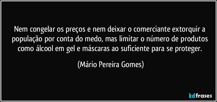 Nem congelar os preços e nem deixar o comerciante extorquir a população por conta do medo, mas limitar o número de produtos como álcool em gel e máscaras ao suficiente para se proteger. (Mário Pereira Gomes)