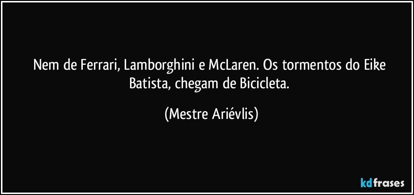 Nem de Ferrari, Lamborghini e McLaren. Os tormentos do Eike Batista, chegam de Bicicleta. (Mestre Ariévlis)