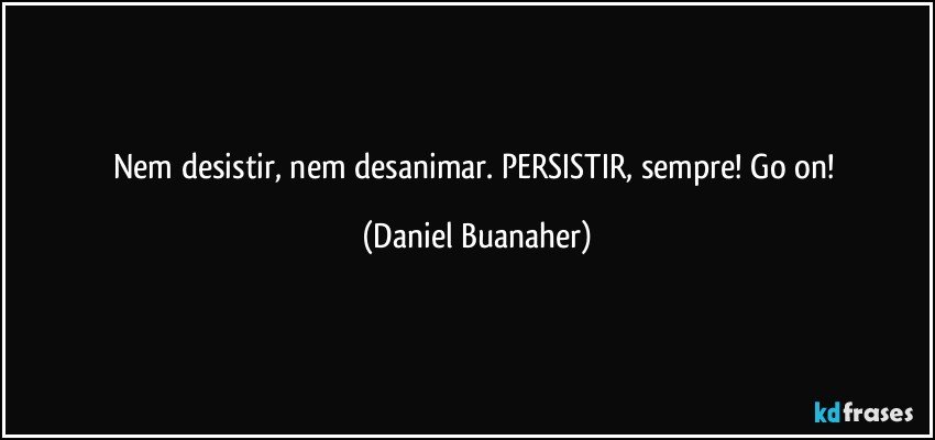 Nem desistir, nem desanimar. PERSISTIR, sempre! Go on! (Daniel Buanaher)