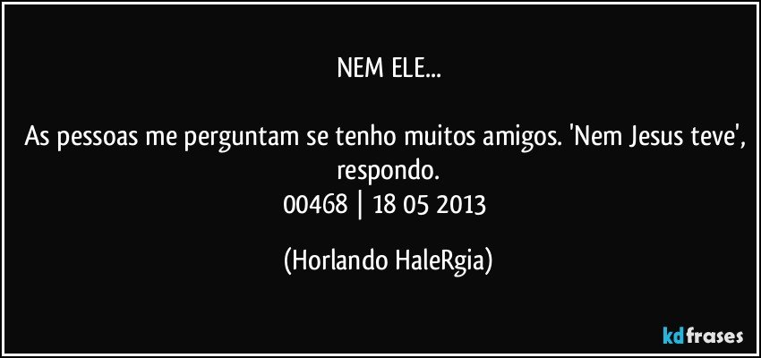 NEM ELE...

As pessoas me perguntam se tenho muitos amigos. 'Nem Jesus teve', respondo.
00468 | 18/05/2013 (Horlando HaleRgia)