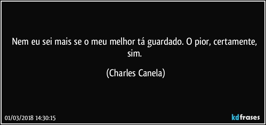 Nem eu sei mais se o meu melhor tá guardado. O pior, certamente, sim. (Charles Canela)