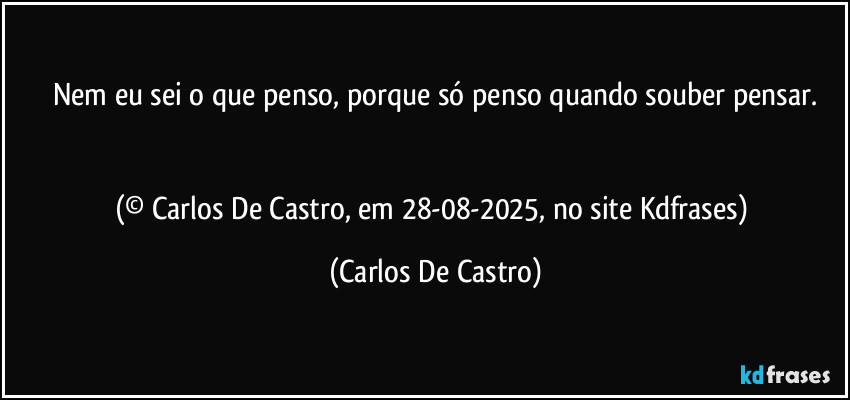 Nem eu sei o que penso, porque só penso quando souber pensar.


(© Carlos De Castro, em 28-08-2025, no site Kdfrases) (Carlos De Castro)