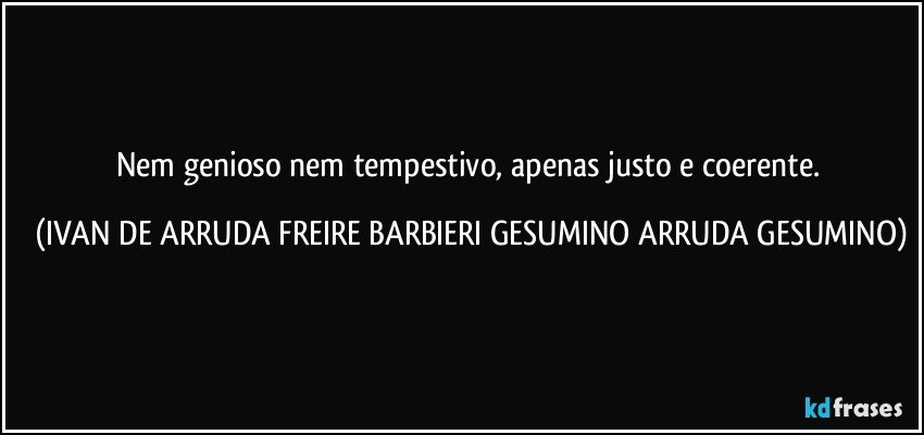 Nem genioso nem tempestivo, apenas justo e coerente. (IVAN DE ARRUDA FREIRE BARBIERI GESUMINO ARRUDA GESUMINO)