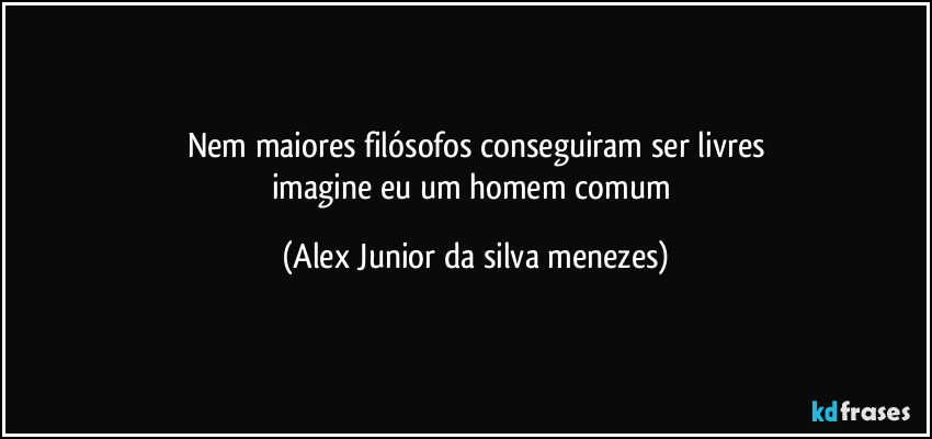 Nem maiores filósofos conseguiram ser livres
imagine eu um homem comum (Alex Junior da silva menezes)