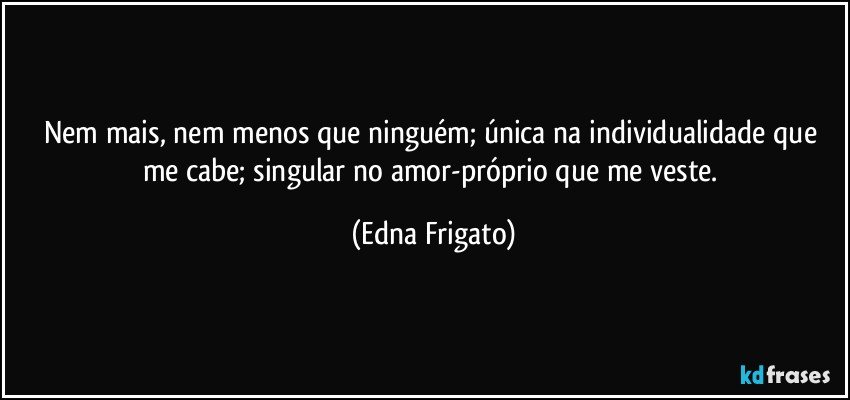 Nem mais, nem menos que ninguém; única na individualidade que me cabe; singular no amor-próprio que me veste. (Edna Frigato)