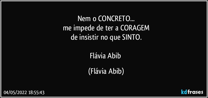 Nem o CONCRETO...
me impede  de ter a CORAGEM
de insistir no que SINTO.

Flávia Abib (Flávia Abib)