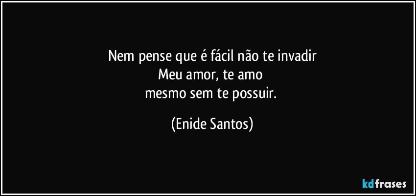 Nem pense que é fácil não te invadir
Meu amor, te amo 
mesmo sem te possuir. (Enide Santos)