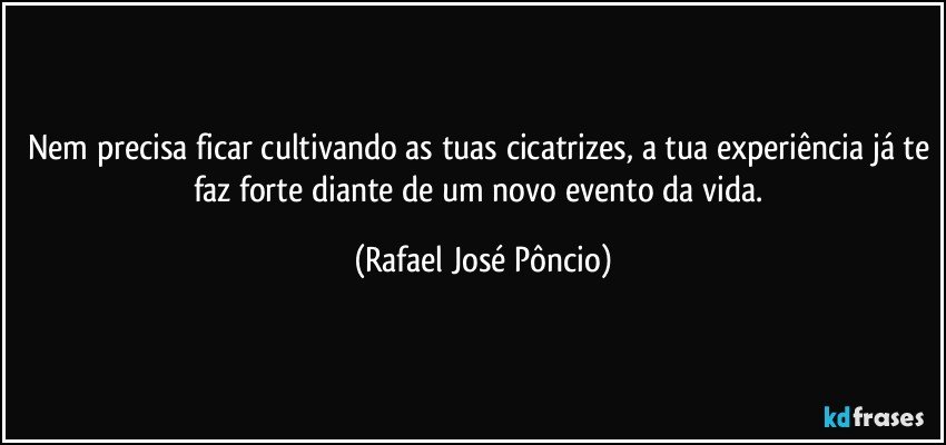 Nem precisa ficar cultivando as tuas cicatrizes, a tua experiência já te faz forte diante de um novo evento da vida. (Rafael José Pôncio)