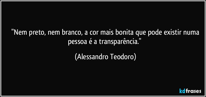 ⁠"Nem preto, nem branco, a cor mais bonita que pode existir numa pessoa é a transparência." (Alessandro Teodoro)
