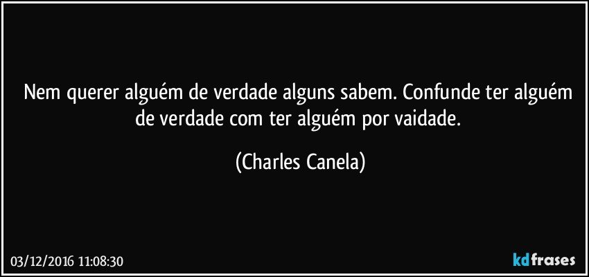 Nem querer alguém de verdade alguns sabem. Confunde ter alguém de verdade com ter alguém por vaidade. (Charles Canela)