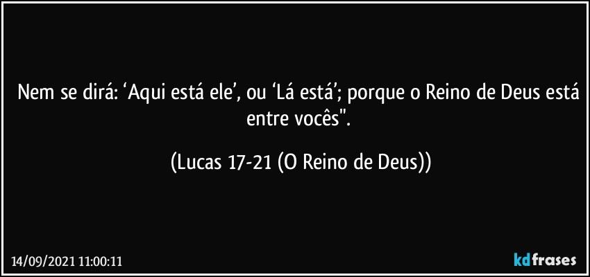 Nem se dirá: ‘Aqui está ele’, ou ‘Lá está’; porque o Reino de Deus está entre vocês". (Lucas 17-21 (O Reino de Deus))