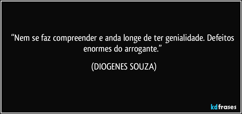 “Nem se faz compreender e anda longe de ter genialidade. Defeitos enormes do arrogante.” (DIOGENES SOUZA)