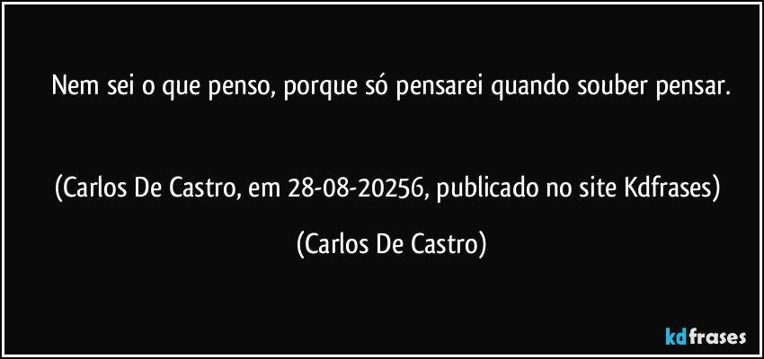 Nem sei o que penso, porque só pensarei quando souber pensar.


(Carlos De Castro, em 28-08-20256, publicado no site Kdfrases) (Carlos De Castro)