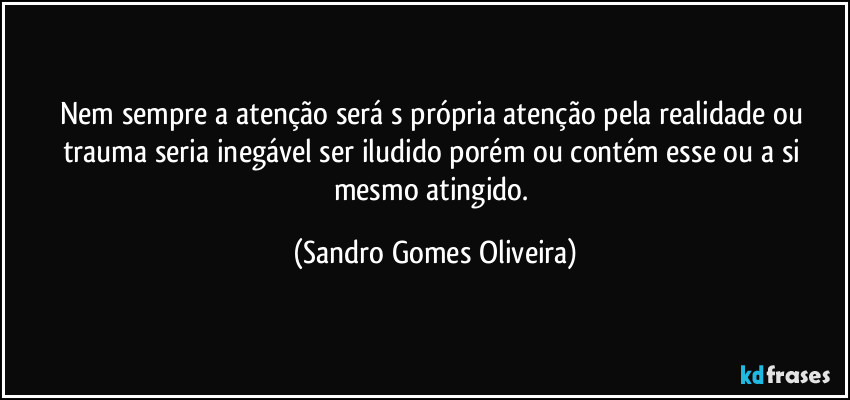 Nem sempre a atenção será s própria atenção pela realidade ou trauma seria inegável ser iludido porém ou contém esse ou a si mesmo atingido. (Sandro Gomes Oliveira)