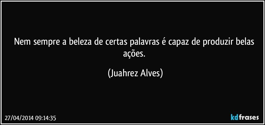 Nem sempre a beleza de certas palavras é capaz de produzir belas ações. (Juahrez Alves)