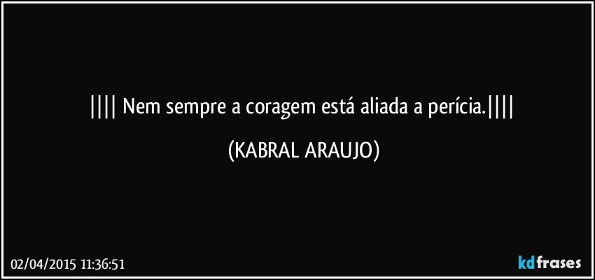  Nem sempre a coragem está aliada a perícia. (KABRAL ARAUJO)