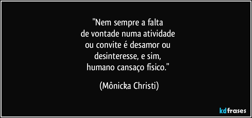 "Nem sempre a falta
de vontade numa atividade
ou convite é desamor ou
desinteresse, e sim,
humano cansaço físico." (Mônicka Christi)