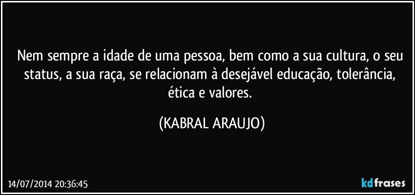 Nem sempre a idade de uma pessoa, bem como a sua cultura, o seu status, a sua raça, se relacionam à desejável educação, tolerância, ética e valores. (KABRAL ARAUJO)