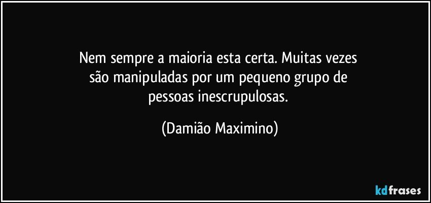 Nem sempre a maioria esta certa. Muitas vezes 
são manipuladas por um pequeno grupo de 
pessoas inescrupulosas. (Damião Maximino)