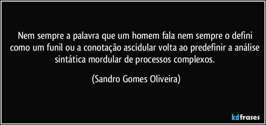 Nem sempre a palavra que um homem fala nem sempre o defini como um funil ou a conotação ascidular volta ao predefinir a análise sintática mordular de processos complexos. (Sandro Gomes Oliveira)