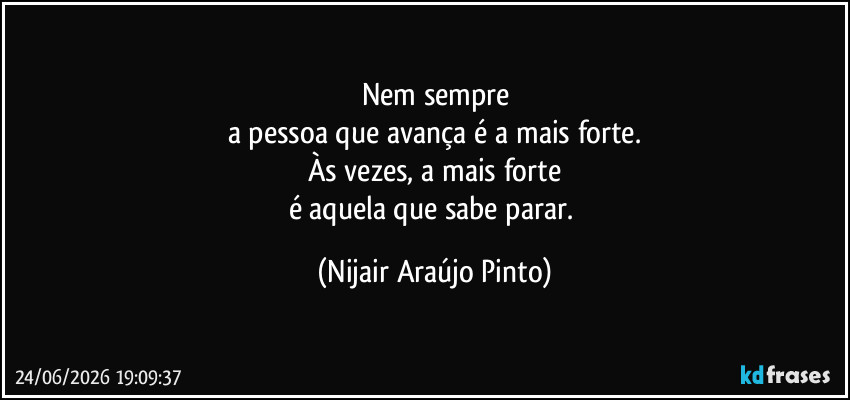 Nem sempre
a pessoa que avança é a mais forte.
Às vezes, a mais forte
é aquela que sabe parar. (Nijair Araújo Pinto)