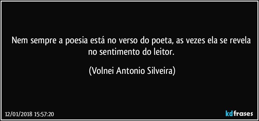 Nem sempre a poesia está no verso do poeta, as vezes ela se revela no sentimento do leitor. (Volnei Antonio Silveira)