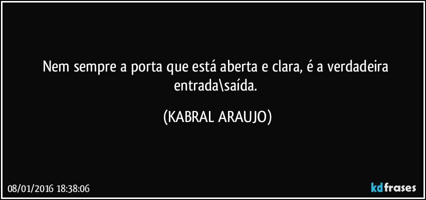 Nem sempre a porta que está aberta e clara, é a verdadeira entrada\saída. (KABRAL ARAUJO)