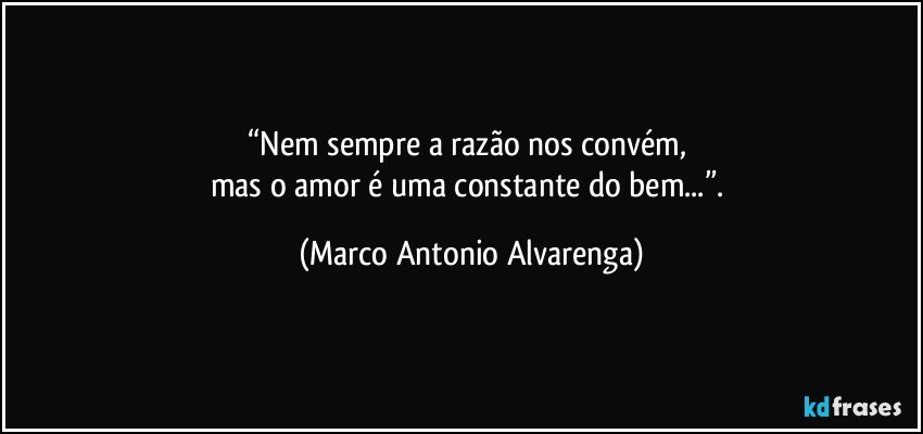 “Nem sempre a razão nos convém, 
mas o amor é uma constante do bem...”. (Marco Antonio Alvarenga)