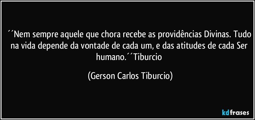 ´´Nem sempre aquele que chora recebe as providências Divinas. Tudo na vida depende da vontade de cada um, e das atitudes de cada Ser humano.´´Tiburcio (Gerson Carlos Tiburcio)