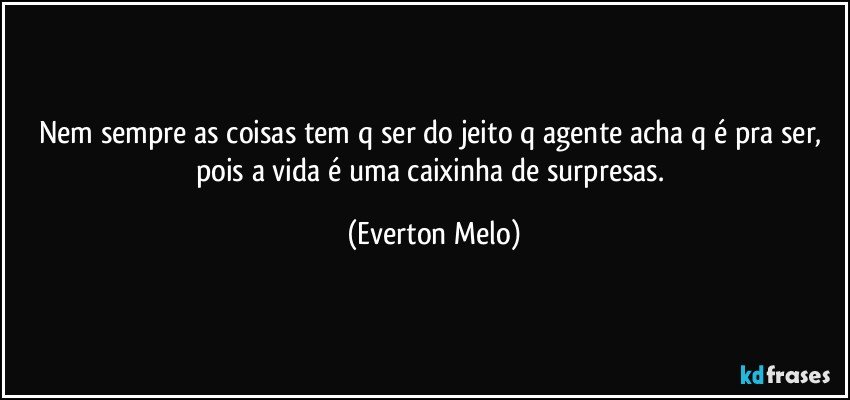 Nem sempre as coisas tem q ser do jeito q agente acha q é pra ser, pois a  vida é uma caixinha de surpresas. (Everton Melo)