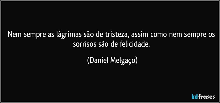 Nem sempre as lágrimas são de tristeza, assim como nem sempre os sorrisos são de felicidade. (Daniel Melgaço)