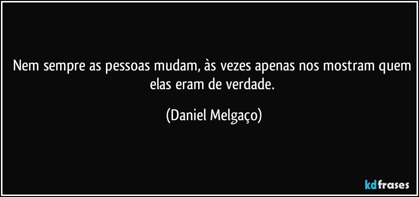 Nem sempre as pessoas mudam, às vezes apenas nos mostram quem elas eram de verdade. (Daniel Melgaço)