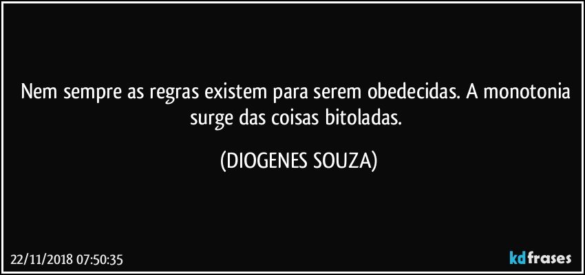 Nem sempre as regras existem para serem obedecidas. A monotonia surge das coisas bitoladas. (DIOGENES SOUZA)