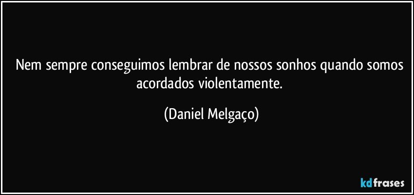 Nem sempre conseguimos lembrar de nossos sonhos quando somos acordados violentamente. (Daniel Melgaço)