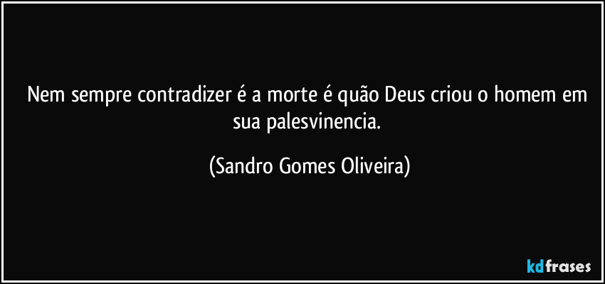 Nem sempre contradizer é a morte é quão Deus criou o homem em sua palesvinencia. (Sandro Gomes Oliveira)