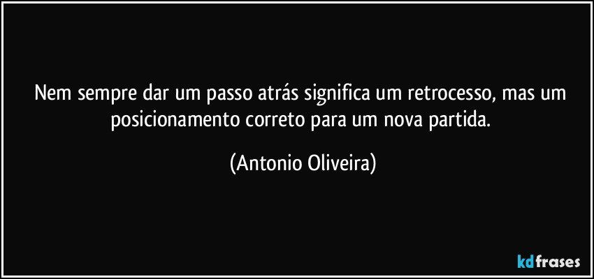 Nem sempre dar um passo atrás significa um retrocesso, mas um posicionamento correto para um nova partida. (Antonio Oliveira)