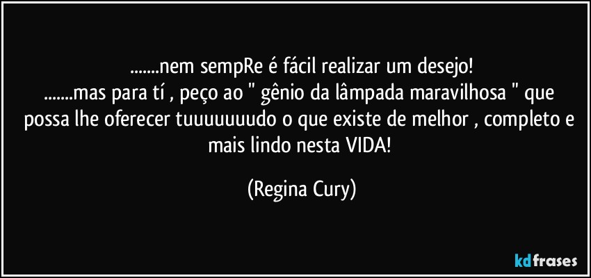 ...nem sempRe é fácil  realizar um desejo!
...mas para tí , peço ao "  gênio da lâmpada maravilhosa "  que possa lhe oferecer   tuuuuuuudo o que existe de melhor , completo e mais lindo nesta VIDA! (Regina Cury)