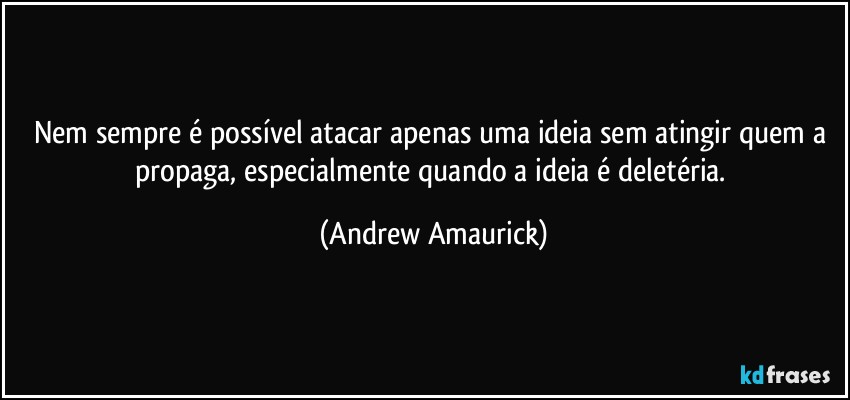 Nem sempre é possível atacar apenas uma ideia sem atingir quem a propaga, especialmente quando a ideia é deletéria. (Andrew Amaurick)