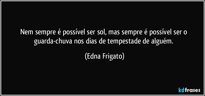 Nem sempre é possível ser sol, mas sempre é possível ser o guarda-chuva nos dias de tempestade de alguém. (Edna Frigato)